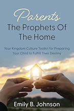 Parents—The Prophets of the Home: Your Kingdom Culture Toolkit to Prepare Your Child to Fulfill Their Destiny by Emily B. Johnson