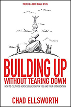 Building Up Without Tearing Down: How to Cultivate Heroic Leadership in You and Your Organization by Chad Ellsworth