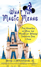 What the Magic Means: Ten Stories of How the Magic of Disney Changes Our Lives by Terry J. Wheeland, Jr.