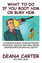 What to Do If You Boot Him or Bury Him:
A Woman’s Guide to Maintaining Financial Wealth and Well-Being Upon Divorce or Spousal Death by Deana Carter Ingalls