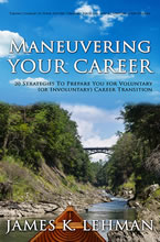 Maneuvering Your Career: 20 Strategies to Prepare You for Voluntary (or Involuntary) Career Transition by James K. Lehman